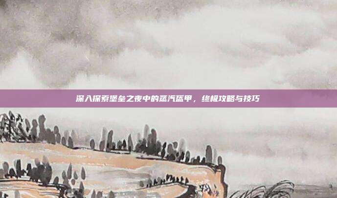 深入探索堡垒之夜中的蒸汽盔甲，终极攻略与技巧