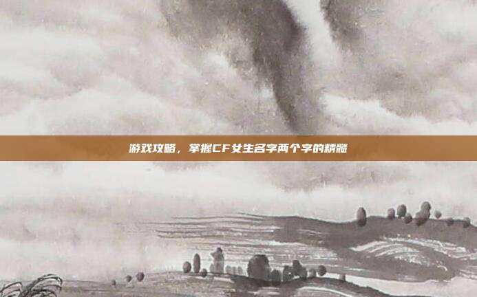 游戏攻略，掌握CF女生名字两个字的精髓