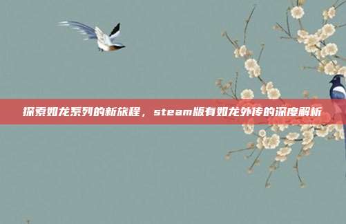 探索如龙系列的新旅程，steam版有如龙外传的深度解析