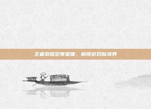 王者荣耀至尊星曜，解锁游戏新境界