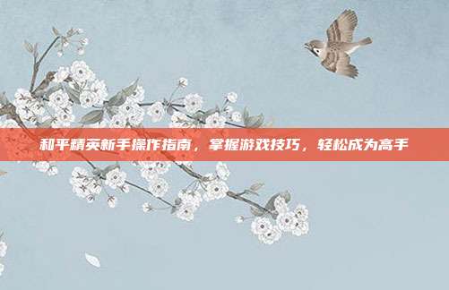和平精英新手操作指南，掌握游戏技巧，轻松成为高手