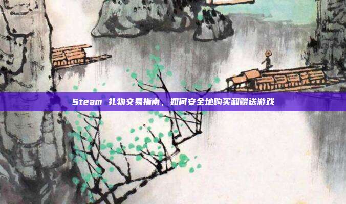Steam 礼物交易指南，如何安全地购买和赠送游戏