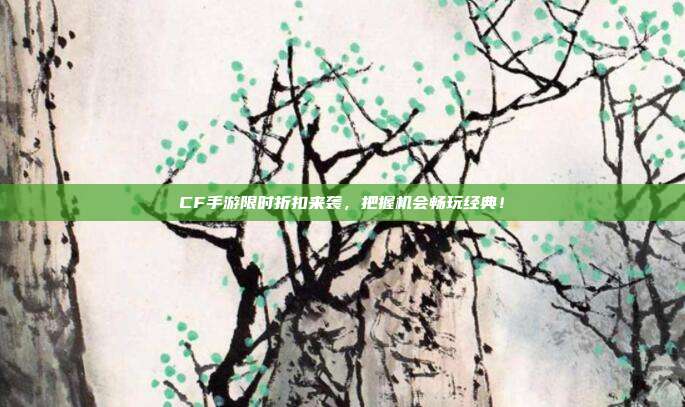 CF手游限时折扣来袭，把握机会畅玩经典！
