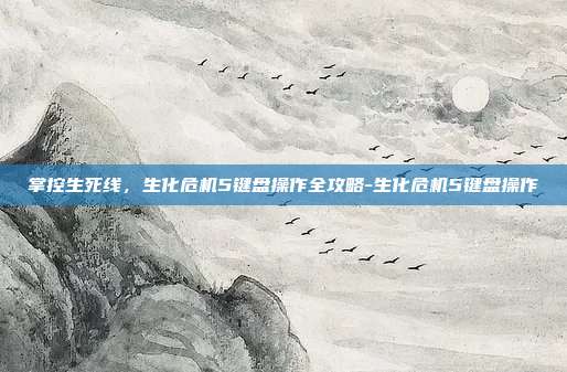 掌控生死线,生化危机5键盘操作全攻略-生化危机5键盘操作
