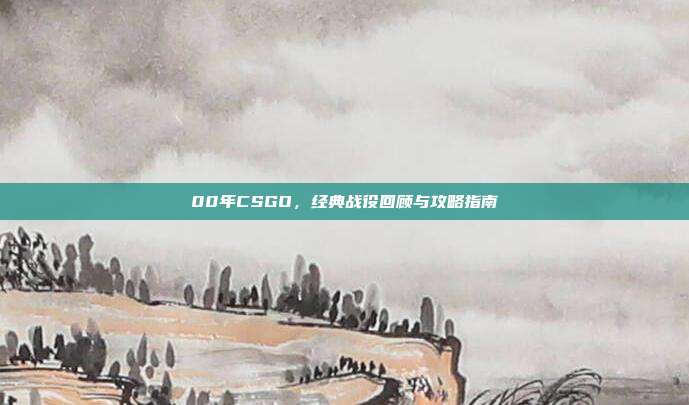 00年CSGO,经典战役回顾与攻略指南