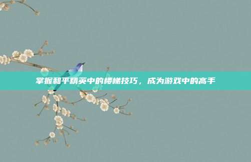 掌握和平精英中的楼梯技巧，成为游戏中的高手