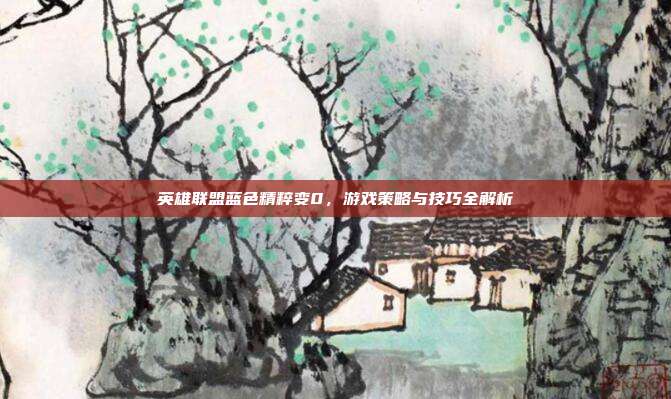 英雄联盟蓝色精粹变0，游戏策略与技巧全解析
