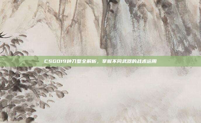CSGO19种刀型全解析，掌握不同武器的战术运用