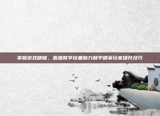 掌握游戏精髓，直播教学设备助力和平精英玩家提升技巧