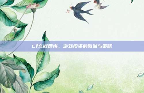 Cf充钱后悔,游戏投资的教训与策略