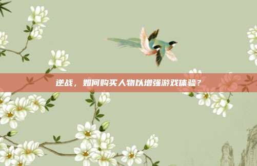 逆战，如何购买人物以增强游戏体验？