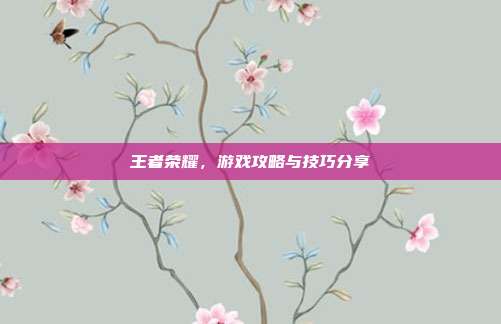 王者荣耀，游戏攻略与技巧分享