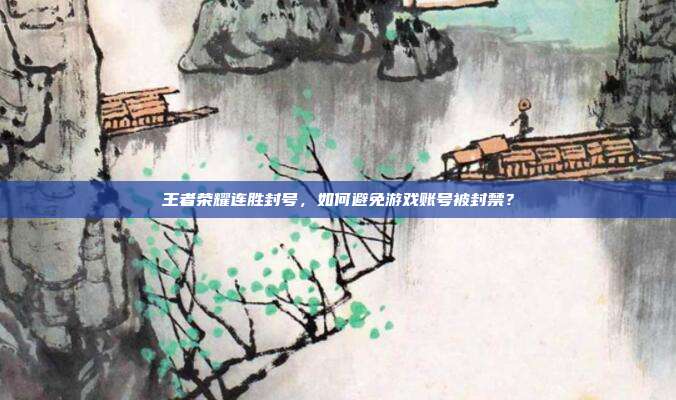 王者荣耀连胜封号，如何避免游戏账号被封禁？