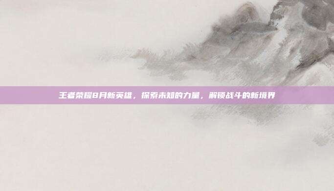 王者荣耀8月新英雄,探索未知的力量,解锁战斗的新境界