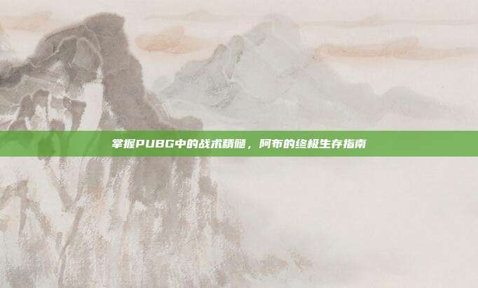 掌握PUBG中的战术精髓，阿布的终极生存指南