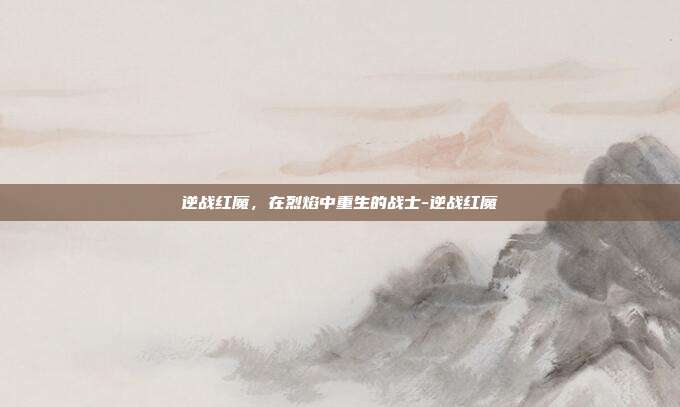 逆战红魔,在烈焰中重生的战士-逆战红魔