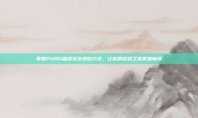 掌握PUBG端游安全绑定方式，让你的游戏之旅更加畅快