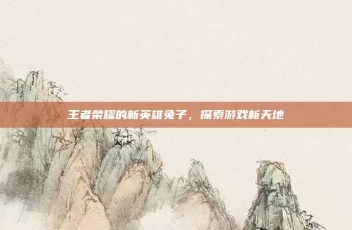王者荣耀的新英雄兔子，探索游戏新天地