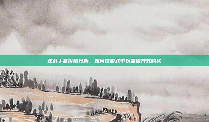 逆战手套价格分析，如何在游戏中以最佳方式购买