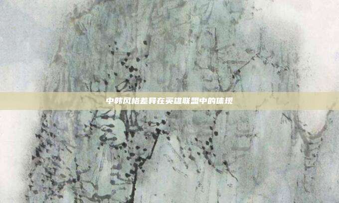 中韩风格差异在英雄联盟中的体现