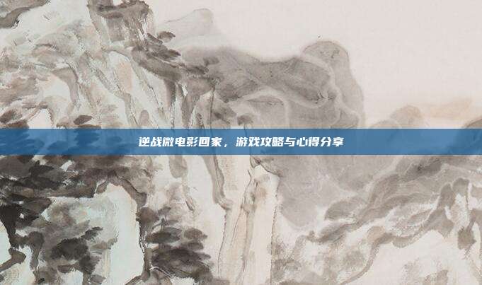 逆战微电影回家,游戏攻略与心得分享