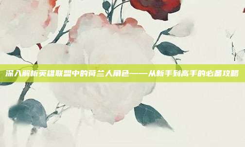 深入解析英雄联盟中的荷兰人角色——从新手到高手的必备攻略