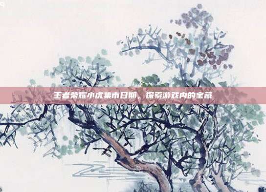 王者荣耀小虎集市日期，探索游戏内的宝藏