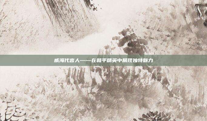 威海代言人——在和平精英中展现独特魅力
