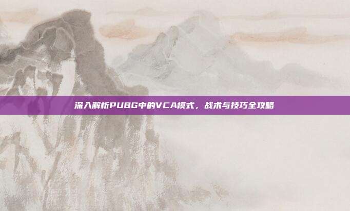 深入解析PUBG中的VCA模式，战术与技巧全攻略