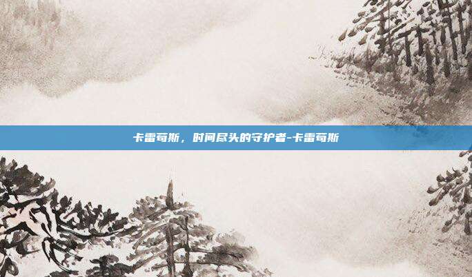 卡雷苟斯,时间尽头的守护者-卡雷苟斯