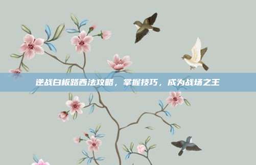 逆战白板路西法攻略，掌握技巧，成为战场之王