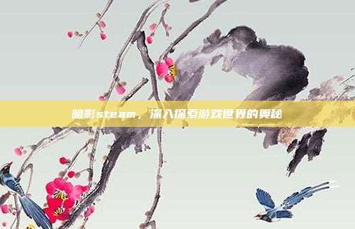 暗影steam，深入探索游戏世界的奥秘