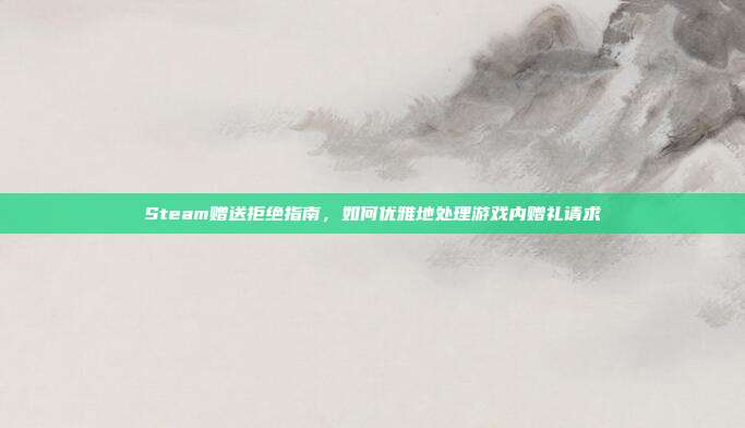Steam赠送拒绝指南，如何优雅地处理游戏内赠礼请求