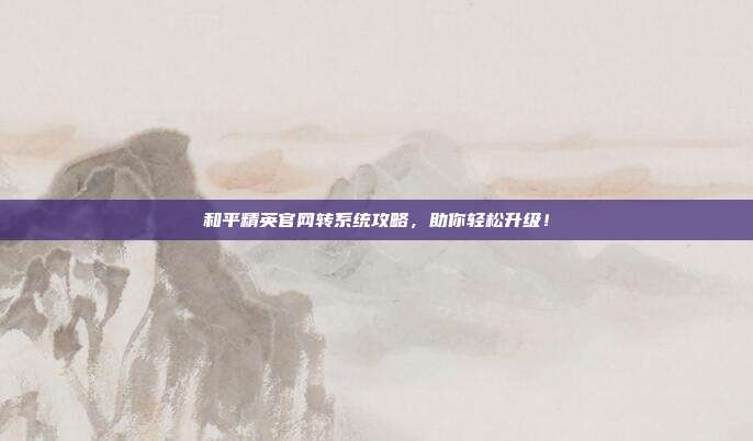 和平精英官网转系统攻略，助你轻松升级！