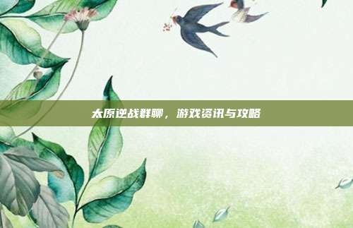 太原逆战群聊,游戏资讯与攻略