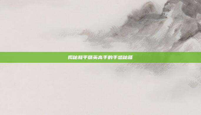 揭秘和平精英高手的手感秘籍