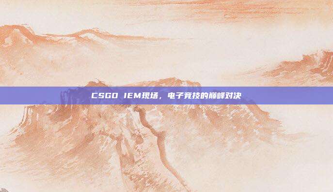 CSGO IEM现场，电子竞技的巅峰对决