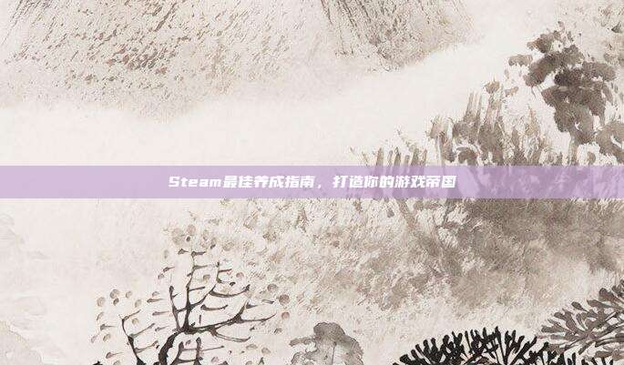 Steam最佳养成指南，打造你的游戏帝国