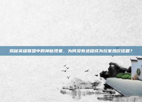 揭秘英雄联盟中的神秘现象，为何没有进程成为玩家热议话题？