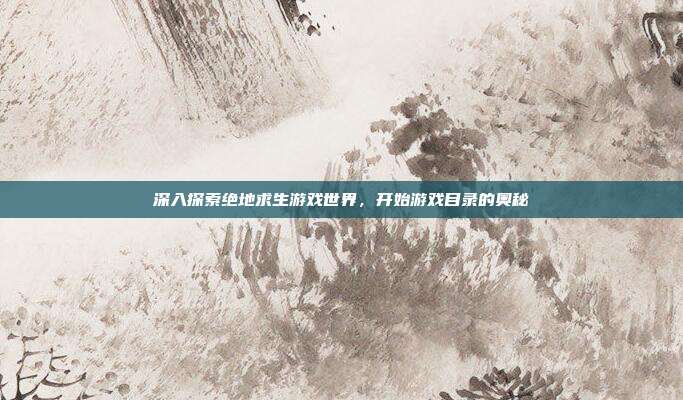 深入探索绝地求生游戏世界，开始游戏目录的奥秘