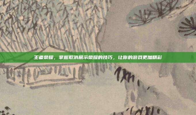 王者荣耀,掌握取消展示荣耀的技巧,让你的游戏更加精彩