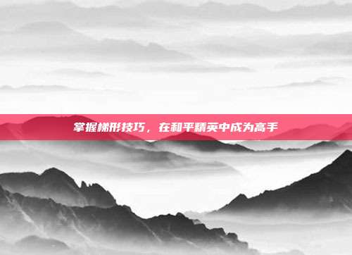 掌握梯形技巧，在和平精英中成为高手