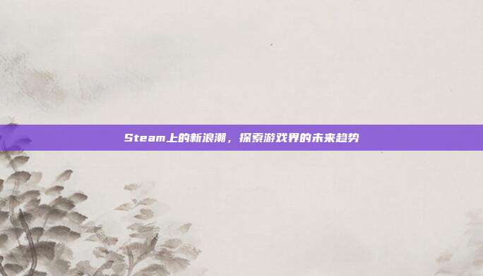 Steam上的新浪潮，探索游戏界的未来趋势