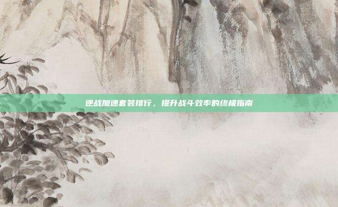 逆战加速套装排行，提升战斗效率的终极指南