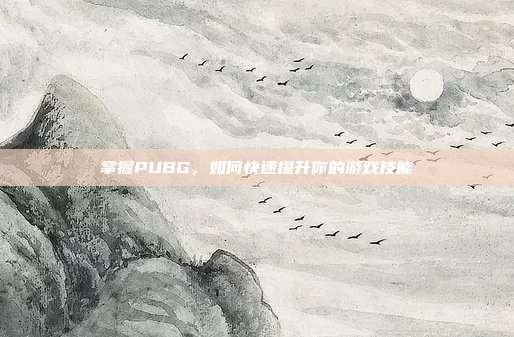 掌握PUBG，如何快速提升你的游戏技能