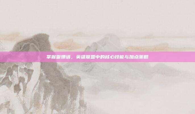 掌握雷娜塔,英雄联盟中的核心技能与加点策略