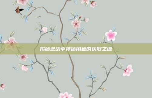 揭秘逆战中神秘角色的获取之道
