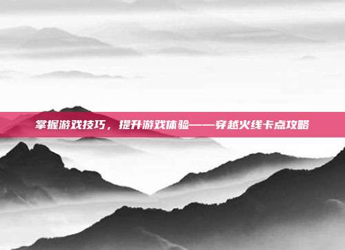 掌握游戏技巧，提升游戏体验——穿越火线卡点攻略
