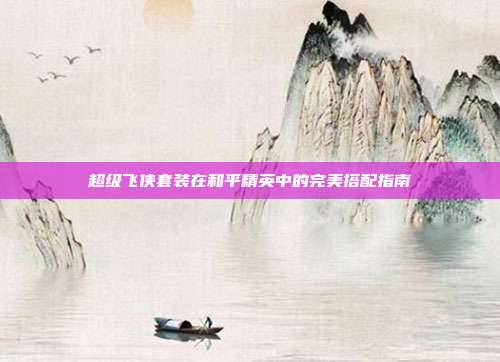 超级飞侠套装在和平精英中的完美搭配指南