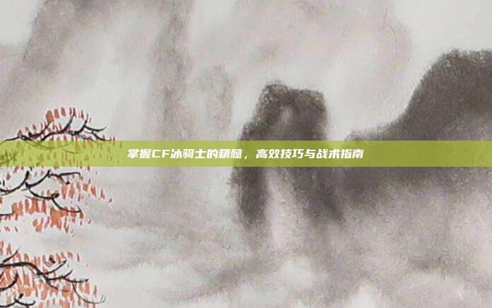 掌握CF冰骑士的精髓，高效技巧与战术指南